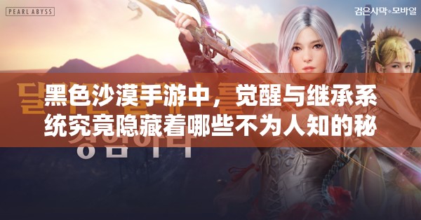 黑色沙漠手游中，觉醒与继承系统究竟隐藏着哪些不为人知的秘密？