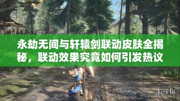 永劫无间与轩辕剑联动皮肤全揭秘，联动效果究竟如何引发热议？