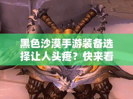 黑色沙漠手游装备选择让人头疼？快来看看这份必备攻略！