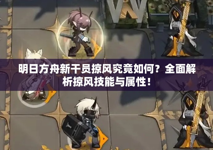 明日方舟新干员掠风究竟如何？全面解析掠风技能与属性！