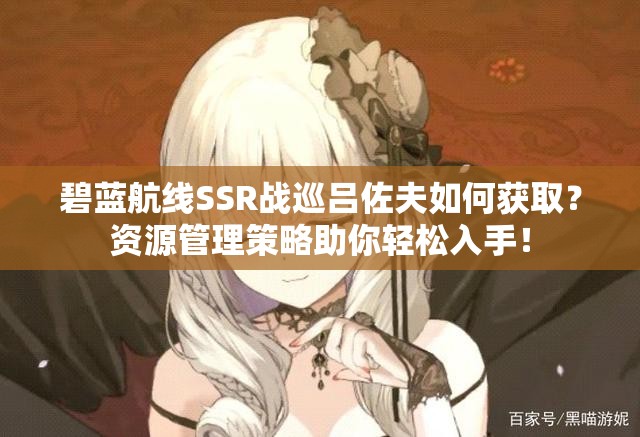 碧蓝航线SSR战巡吕佐夫如何获取？资源管理策略助你轻松入手！