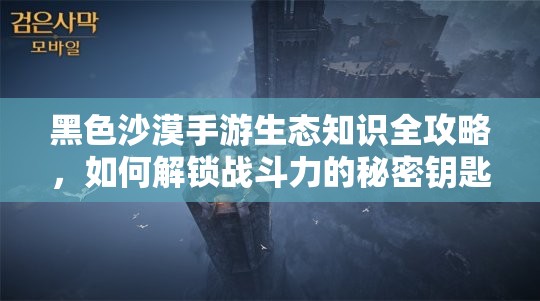 黑色沙漠手游生态知识全攻略，如何解锁战斗力的秘密钥匙你知道吗？