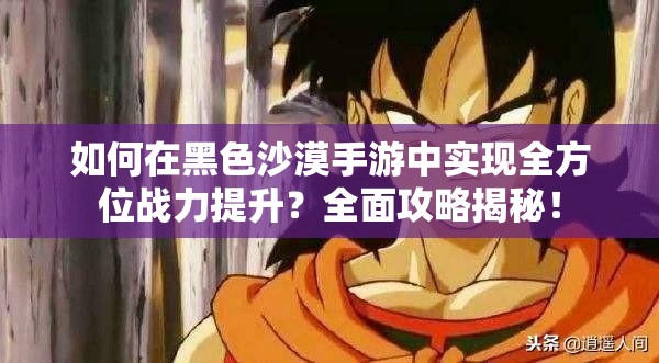 如何在黑色沙漠手游中实现全方位战力提升？全面攻略揭秘！