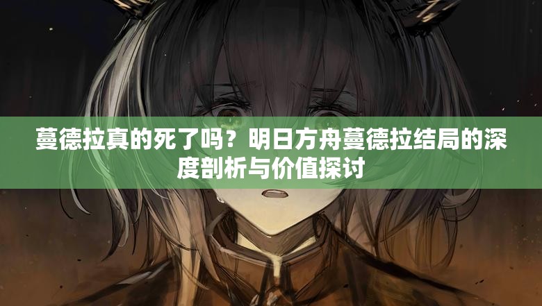 蔓德拉真的死了吗？明日方舟蔓德拉结局的深度剖析与价值探讨