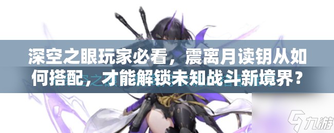 深空之眼玩家必看，震离月读钥从如何搭配，才能解锁未知战斗新境界？