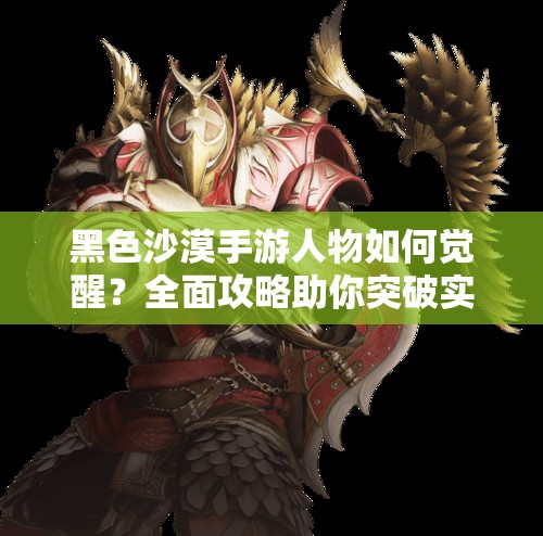 黑色沙漠手游人物如何觉醒？全面攻略助你突破实力瓶颈！