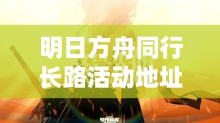 明日方舟同行长路活动地址在哪里？揭秘资源管理高效艺术！