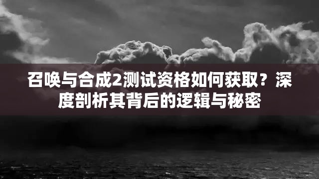 召唤与合成2测试资格如何获取？深度剖析其背后的逻辑与秘密