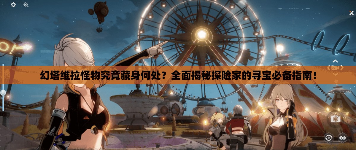 幻塔维拉怪物究竟藏身何处？全面揭秘探险家的寻宝必备指南！