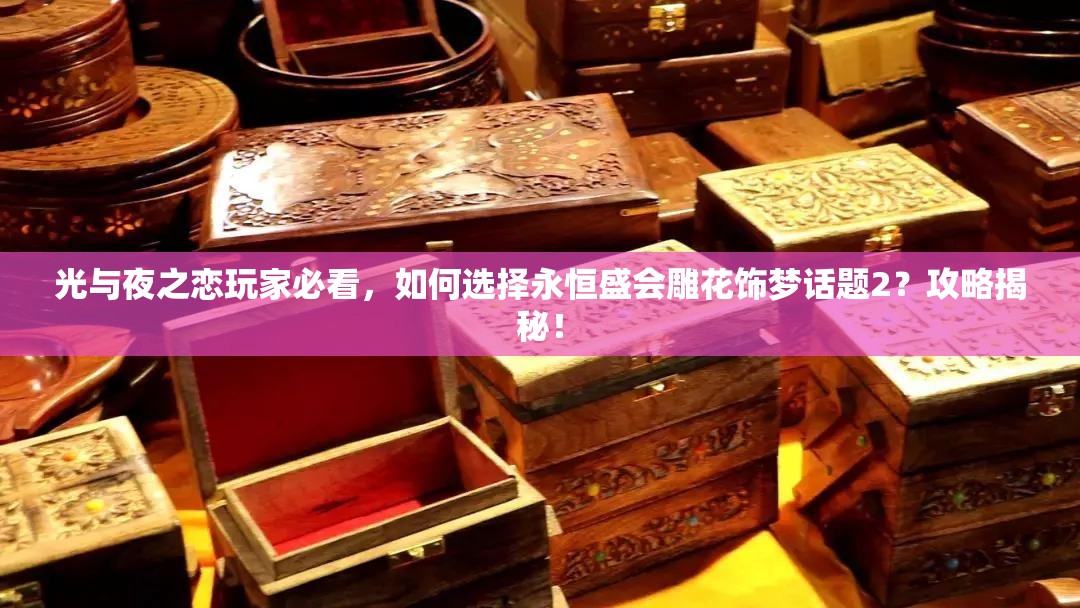 光与夜之恋玩家必看，如何选择永恒盛会雕花饰梦话题2？攻略揭秘！