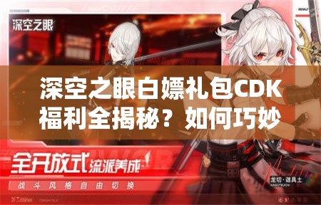 深空之眼白嫖礼包CDK福利全揭秘？如何巧妙管理资源获取最大收益？