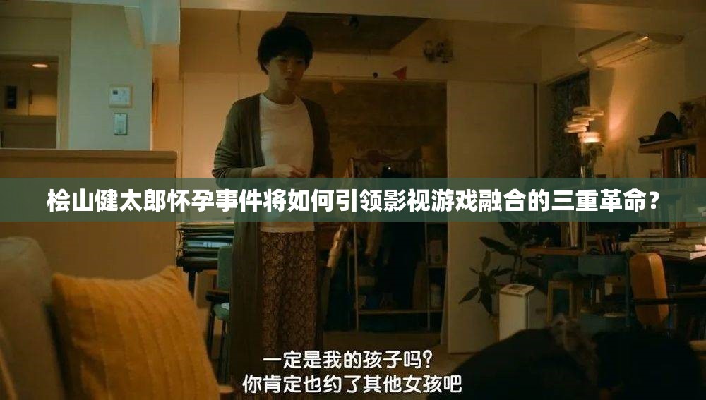桧山健太郎怀孕事件将如何引领影视游戏融合的三重革命？