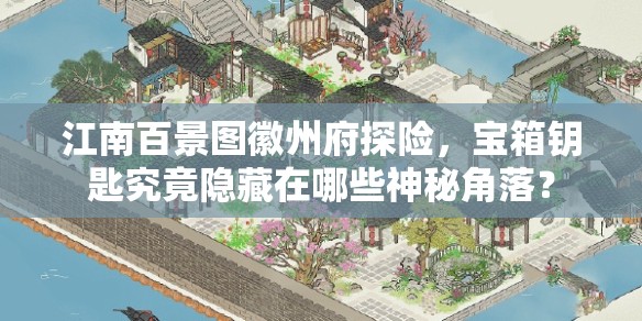 江南百景图徽州府探险，宝箱钥匙究竟隐藏在哪些神秘角落？