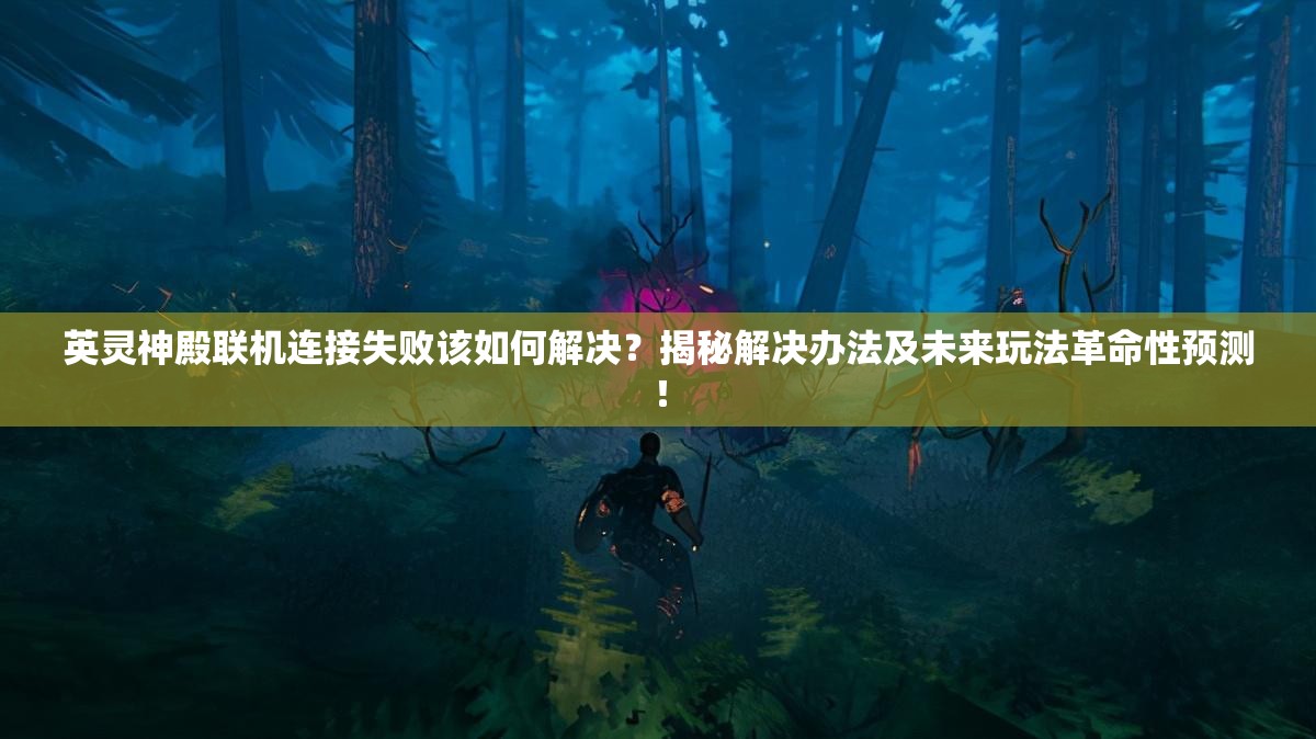 英灵神殿联机连接失败该如何解决？揭秘解决办法及未来玩法革命性预测！