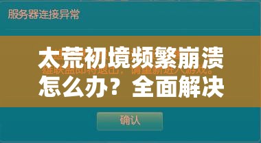 太荒初境频繁崩溃怎么办？全面解决方法攻略来袭！