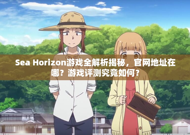 Sea Horizon游戏全解析揭秘，官网地址在哪？游戏评测究竟如何？