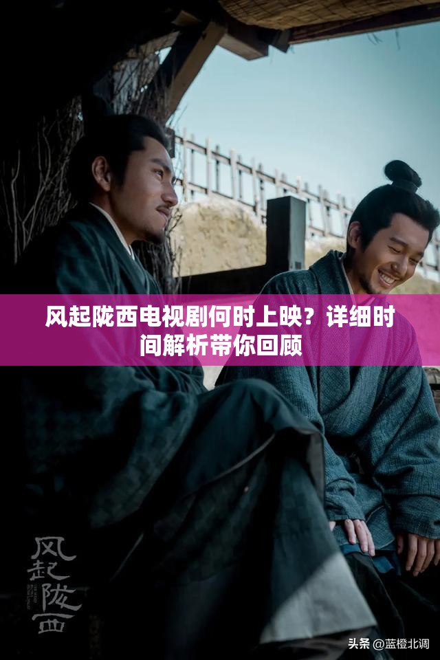 风起陇西电视剧何时上映？详细时间解析带你回顾
