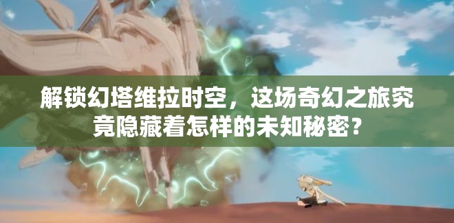 解锁幻塔维拉时空，这场奇幻之旅究竟隐藏着怎样的未知秘密？