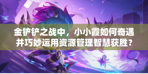 金铲铲之战中，小小霞如何奇遇并巧妙运用资源管理智慧获胜？