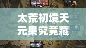 太荒初境天元果究竟藏身何处？详解其位置与资源管理策略
