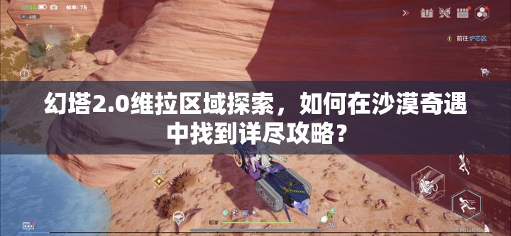 幻塔2.0维拉区域探索，如何在沙漠奇遇中找到详尽攻略？