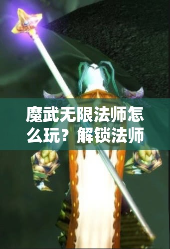 魔武无限法师怎么玩？解锁法师潜能的终极攻略来了吗？