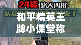 和平精英王牌小课堂称号究竟如何获得？深度解析与实战攻略揭秘
