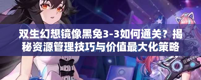 双生幻想镜像黑兔3-3如何通关？揭秘资源管理技巧与价值最大化策略