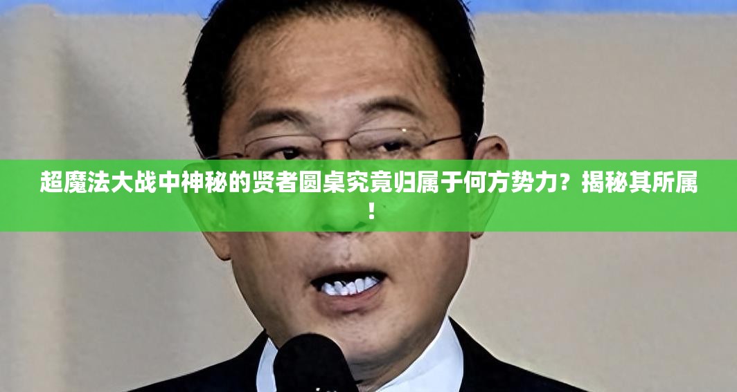 超魔法大战中神秘的贤者圆桌究竟归属于何方势力？揭秘其所属！