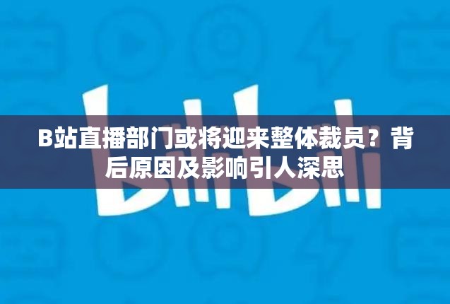 B站直播部门或将迎来整体裁员？背后原因及影响引人深思