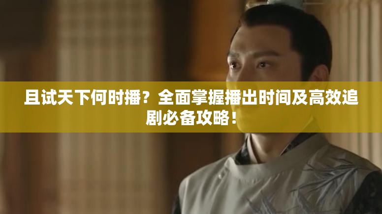 且试天下何时播？全面掌握播出时间及高效追剧必备攻略！