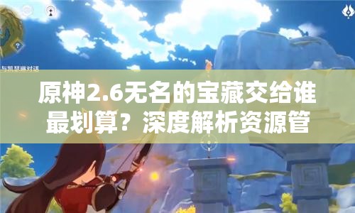原神2.6无名的宝藏交给谁最划算？深度解析资源管理策略