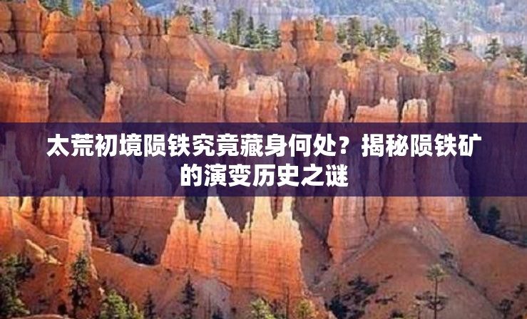太荒初境陨铁究竟藏身何处？揭秘陨铁矿的演变历史之谜