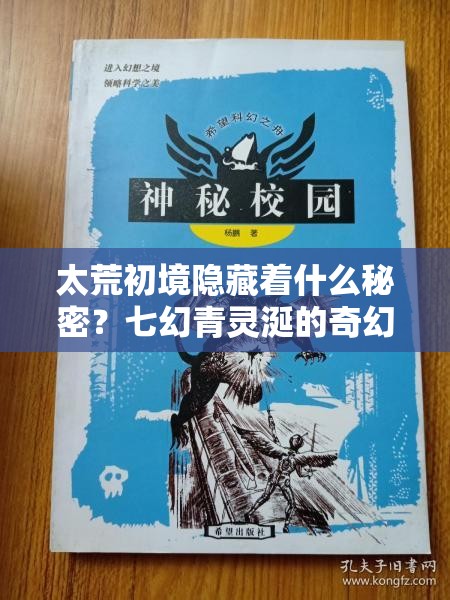 太荒初境隐藏着什么秘密？七幻青灵涎的奇幻之旅将揭晓何种谜团？