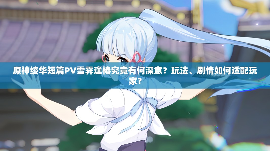 原神绫华短篇PV雪霁逢椿究竟有何深意？玩法、剧情如何适配玩家？