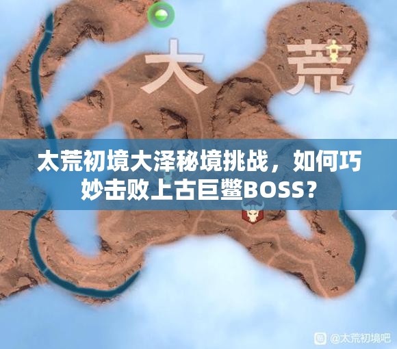太荒初境大泽秘境挑战，如何巧妙击败上古巨鳖BOSS？