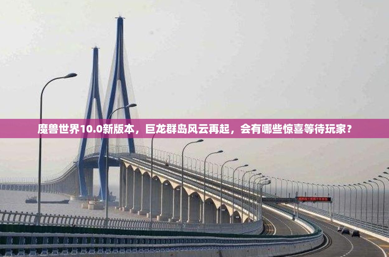 魔兽世界10.0新版本，巨龙群岛风云再起，会有哪些惊喜等待玩家？