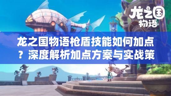 龙之国物语枪盾技能如何加点？深度解析加点方案与实战策略揭秘！