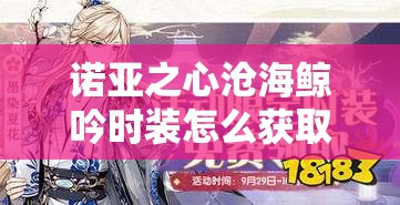 诺亚之心沧海鲸吟时装怎么获取？从新手到精通的全面攻略揭秘！