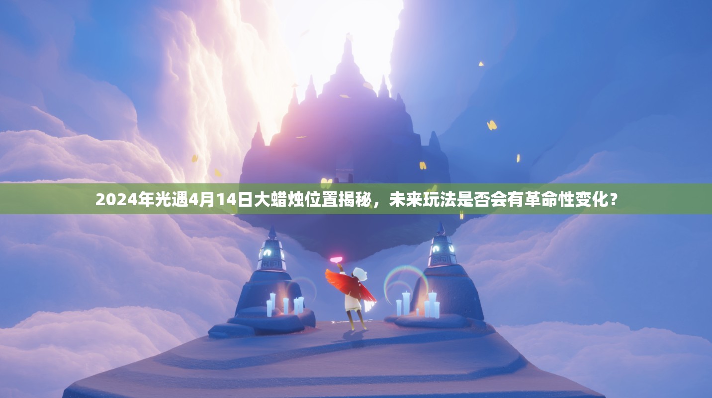 2024年光遇4月14日大蜡烛位置揭秘，未来玩法是否会有革命性变化？