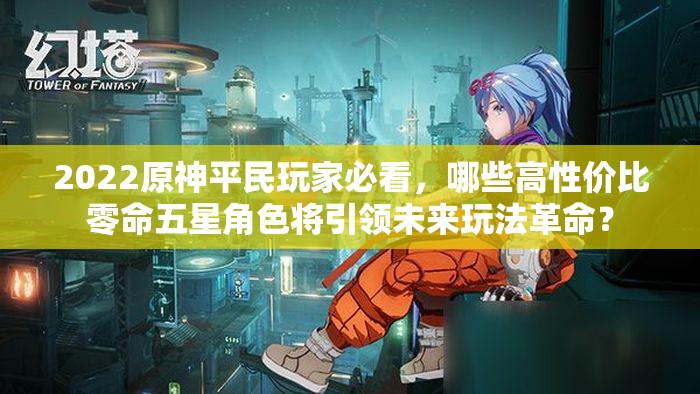 2022原神平民玩家必看，哪些高性价比零命五星角色将引领未来玩法革命？