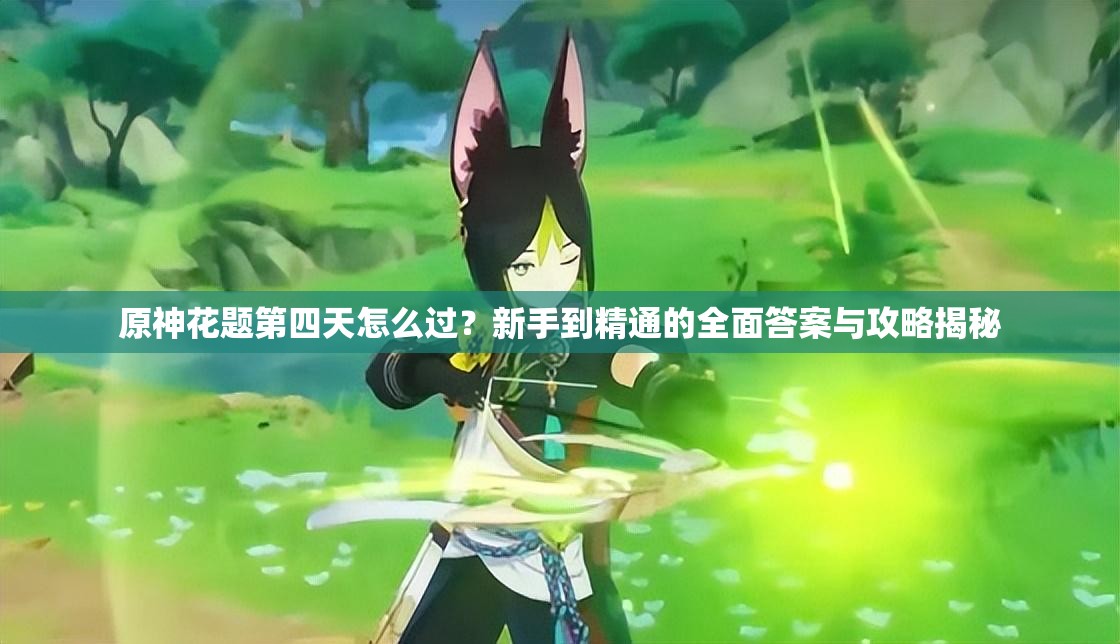 原神花题第四天怎么过？新手到精通的全面答案与攻略揭秘