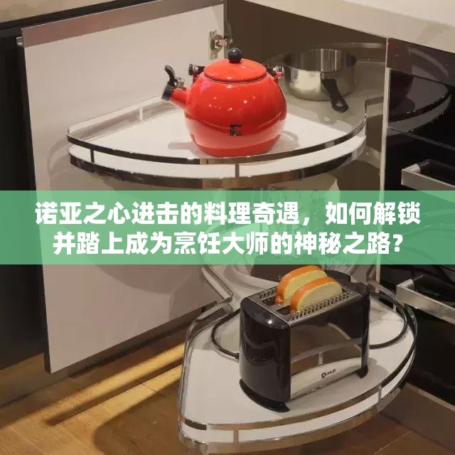 诺亚之心进击的料理奇遇，如何解锁并踏上成为烹饪大师的神秘之路？