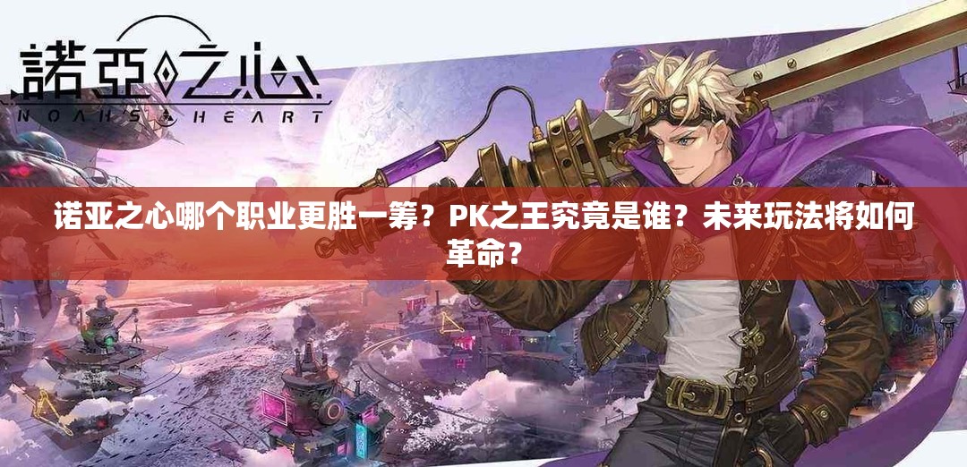 诺亚之心哪个职业更胜一筹？PK之王究竟是谁？未来玩法将如何革命？