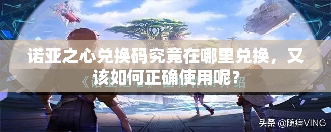 诺亚之心兑换码究竟在哪里兑换，又该如何正确使用呢？