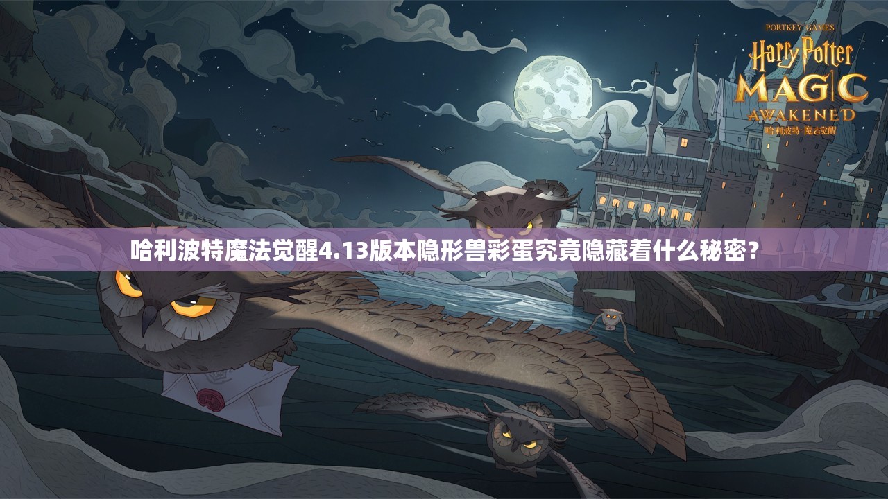 哈利波特魔法觉醒4.13版本隐形兽彩蛋究竟隐藏着什么秘密？