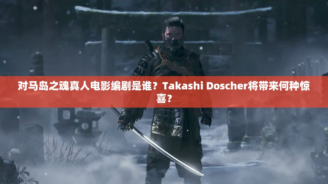 对马岛之魂真人电影编剧是谁？Takashi Doscher将带来何种惊喜？