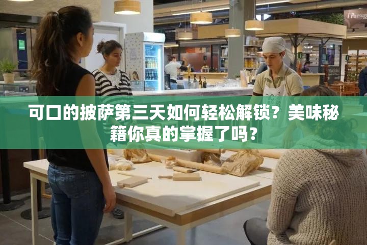 可口的披萨第三天如何轻松解锁？美味秘籍你真的掌握了吗？