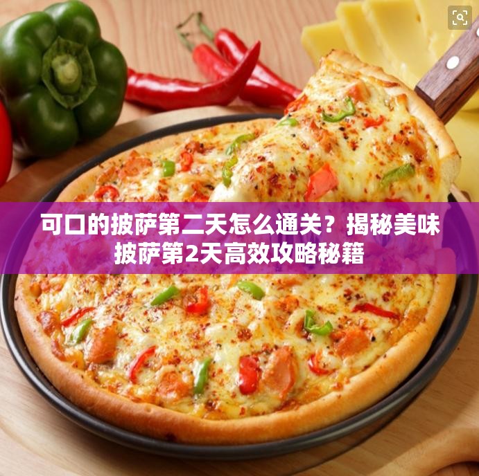 可口的披萨第二天怎么通关？揭秘美味披萨第2天高效攻略秘籍