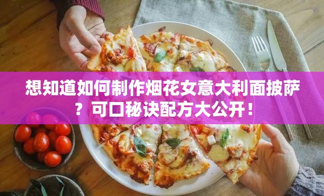 想知道如何制作烟花女意大利面披萨？可口秘诀配方大公开！